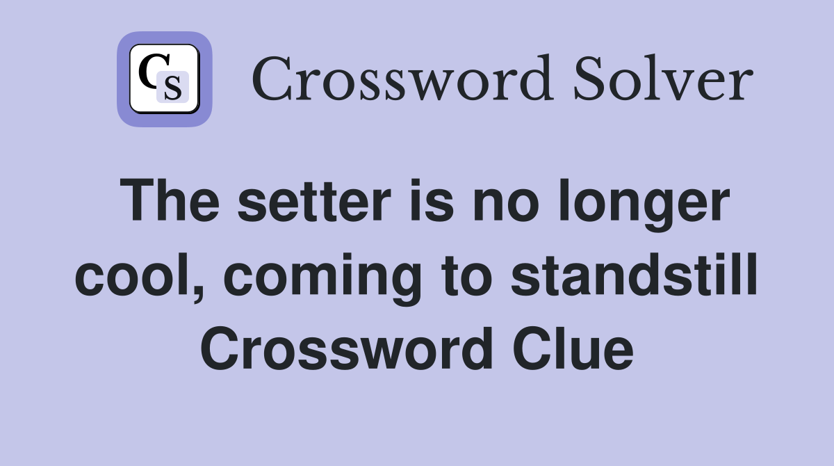 The setter is no longer cool, coming to standstill Crossword Clue