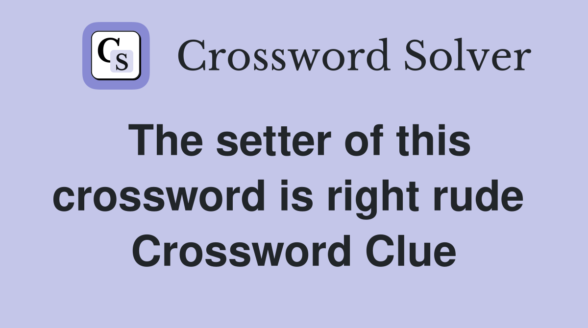 The setter of this crossword is right rude  Crossword Clue