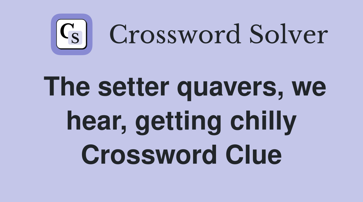 The setter quavers, we hear, getting chilly Crossword Clue