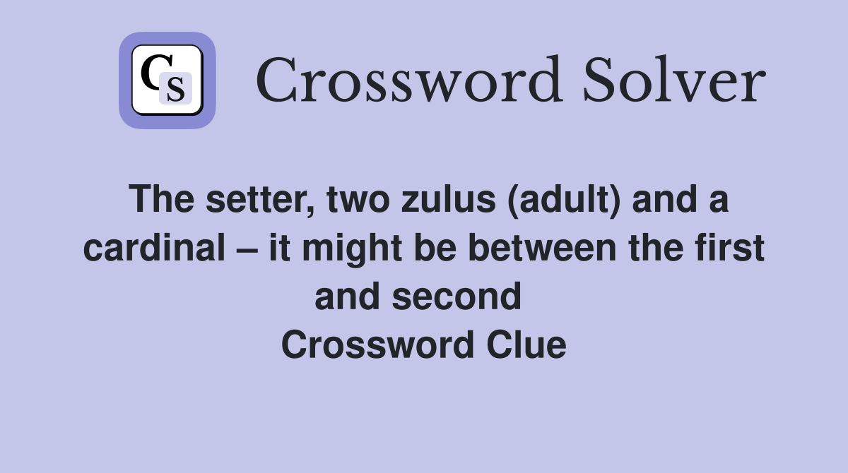 The setter, two zulus (adult) and a cardinal – it might be between the first and second  Crossword Clue