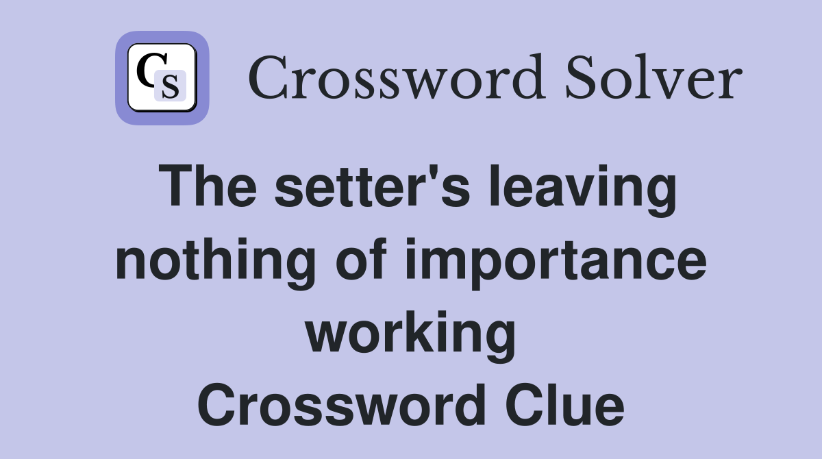 The setter's leaving nothing of importance working Crossword Clue