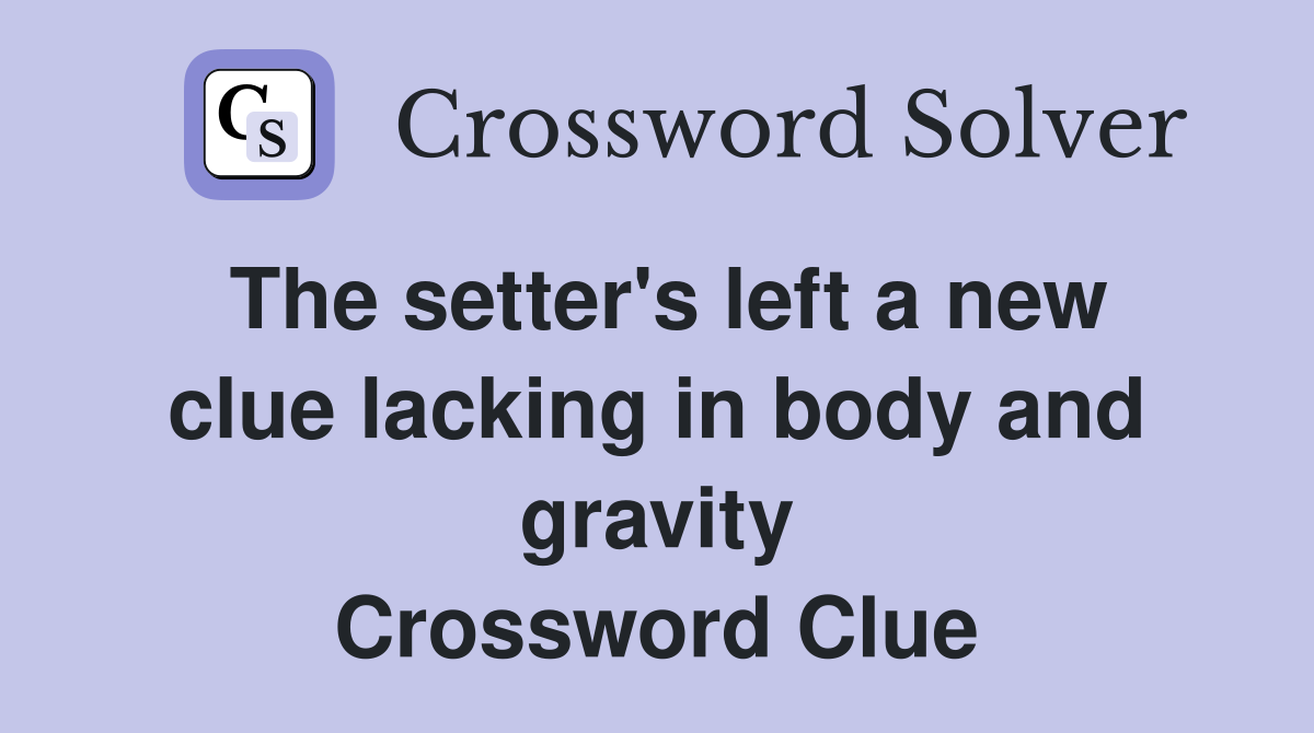 The setter's left a new clue lacking in body and gravity Crossword Clue