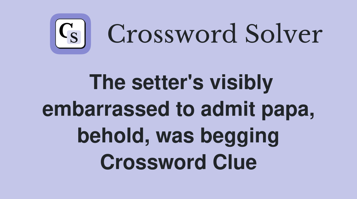 The setter's visibly embarrassed to admit papa, behold, was begging Crossword Clue