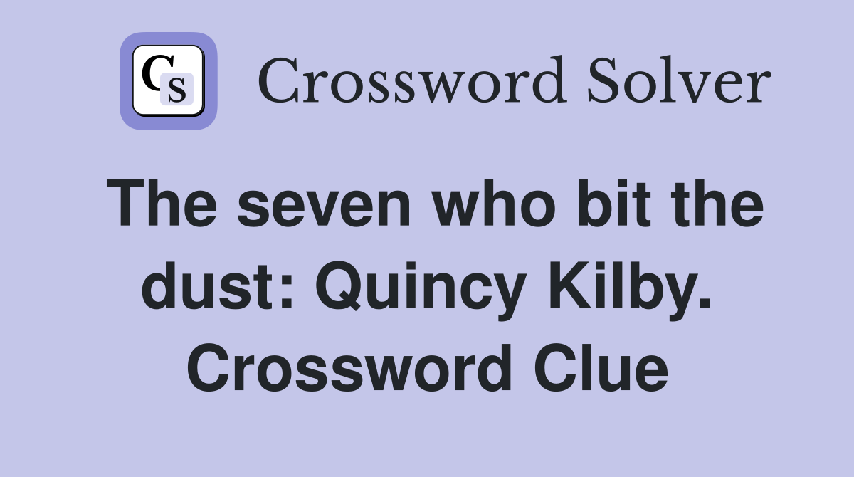The seven who bit the dust: Quincy Kilby. Crossword Clue