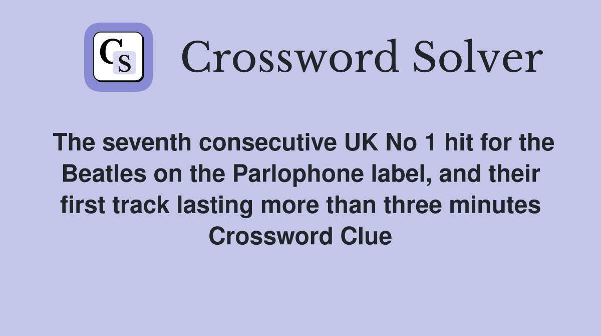 The seventh consecutive UK No 1 hit for the Beatles on the Parlophone label, and their first track lasting more than three minutes Crossword Clue