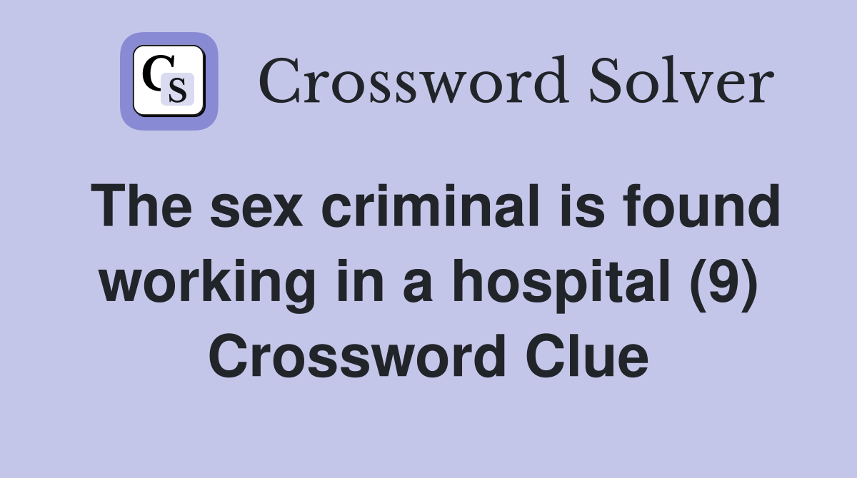 The sex criminal is found working in a hospital (9) - Crossword Clue  Answers - Crossword Solver