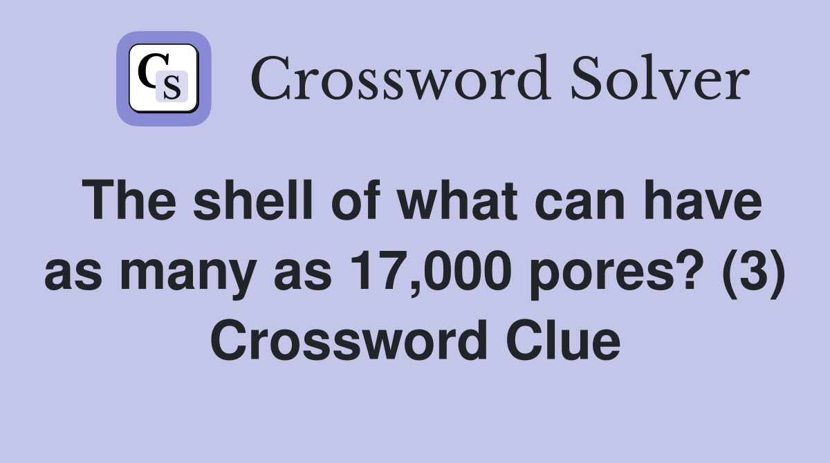 The shell of what can have as many as 17,000 pores? (3) Crossword Clue