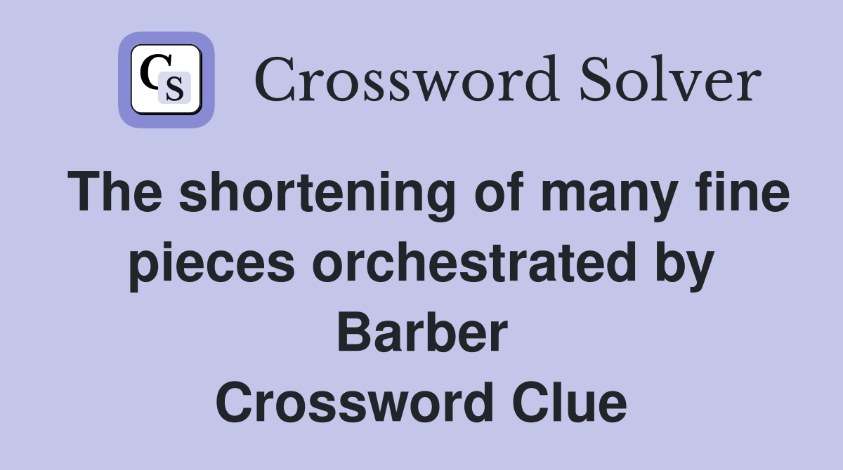 The shortening of many fine pieces orchestrated by Barber Crossword Clue