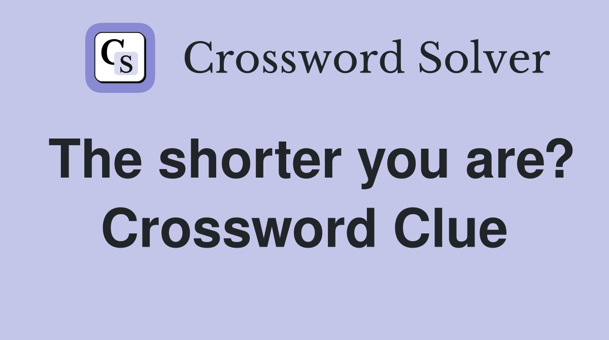 The shorter you are? Crossword Clue