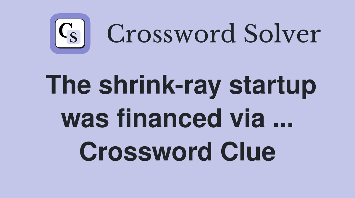 The shrink-ray startup was financed via ... Crossword Clue
