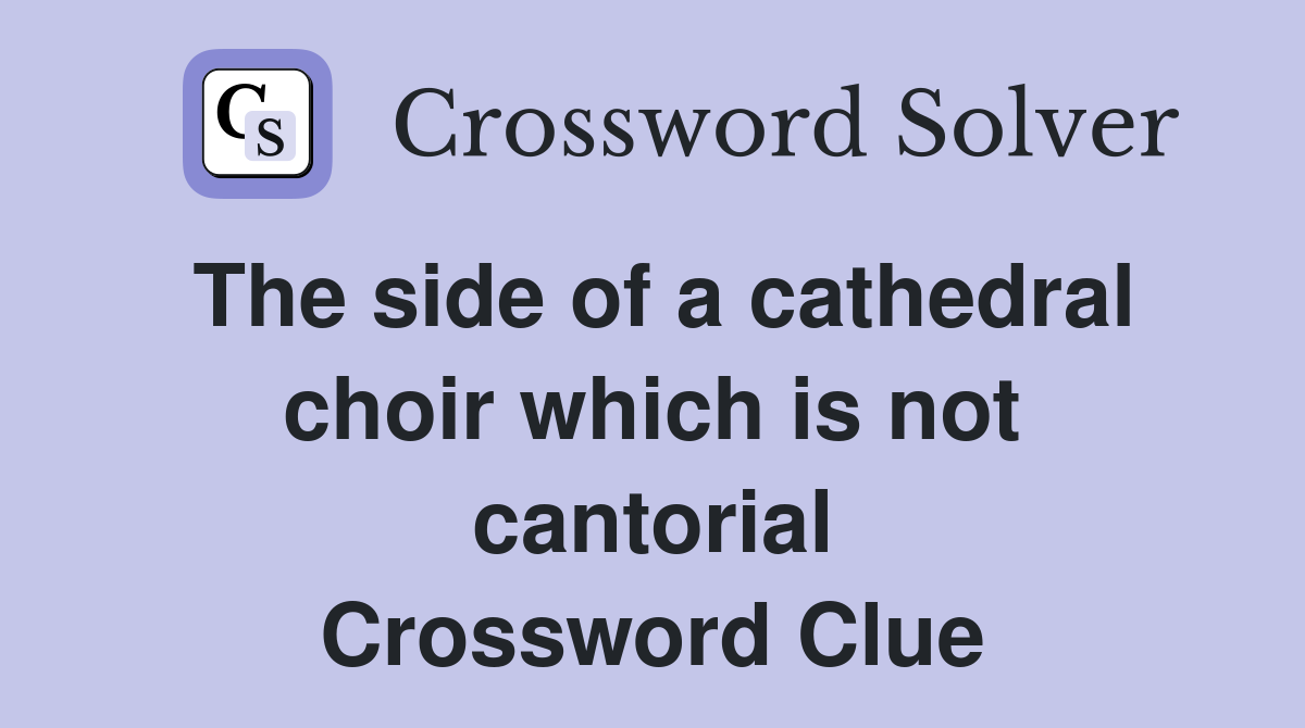 The side of a cathedral choir which is not cantorial Crossword Clue