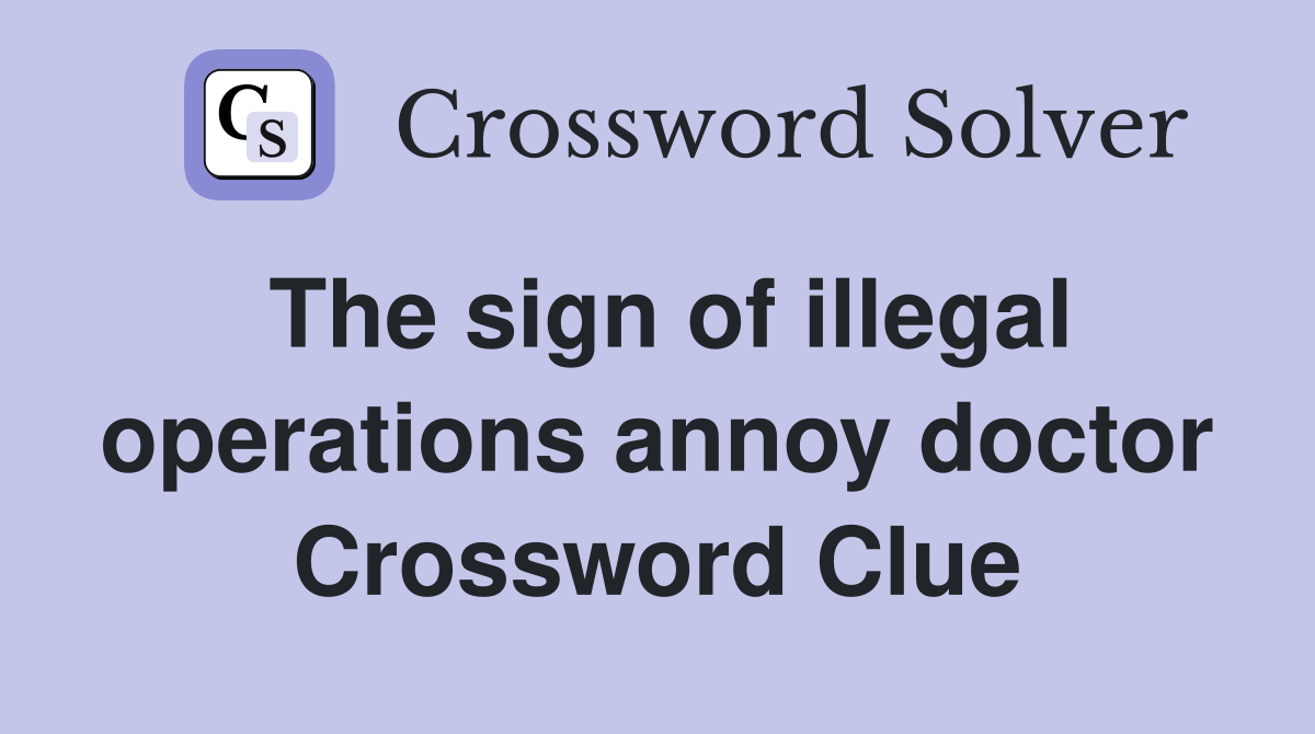 The sign of illegal operations annoy doctor Crossword Clue