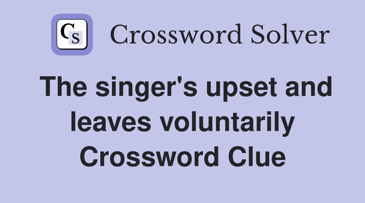 The singer's upset and leaves voluntarily Crossword Clue