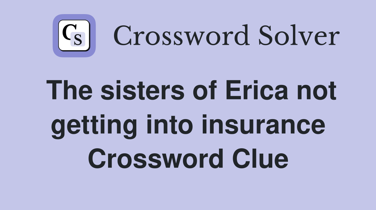 The sisters of Erica not getting into insurance Crossword Clue