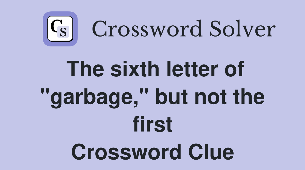 The sixth letter of "garbage," but not the first Crossword Clue