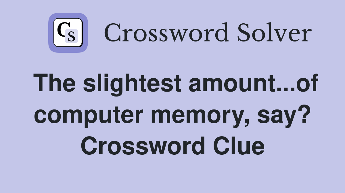 The slightest amount...of computer memory, say? Crossword Clue