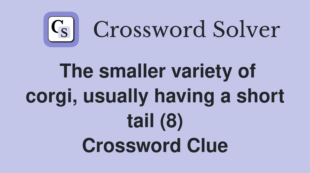 The smaller variety of corgi, usually having a short tail (8) Crossword Clue