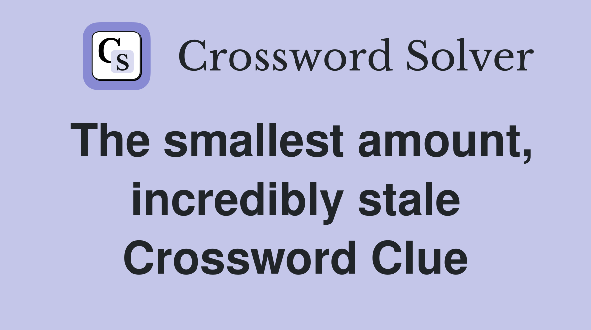 The smallest amount, incredibly stale Crossword Clue