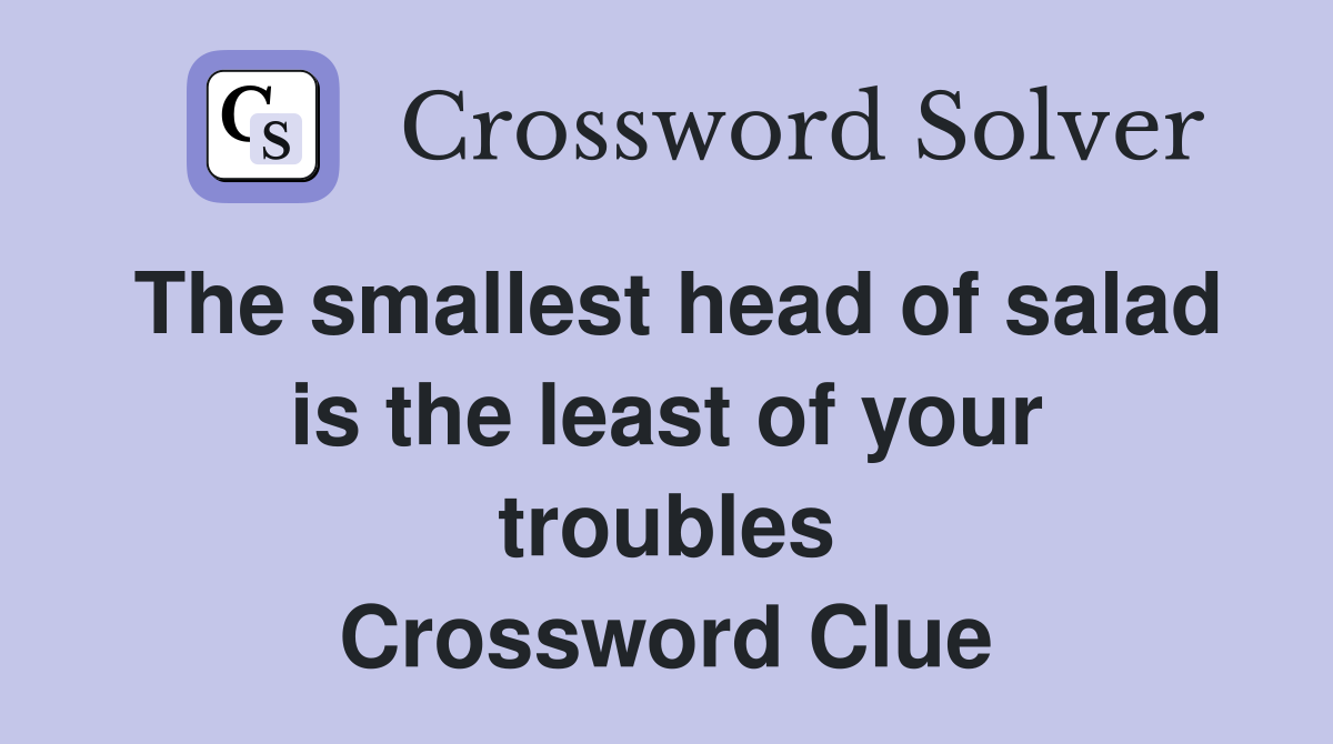 The smallest head of salad is the least of your troubles Crossword Clue