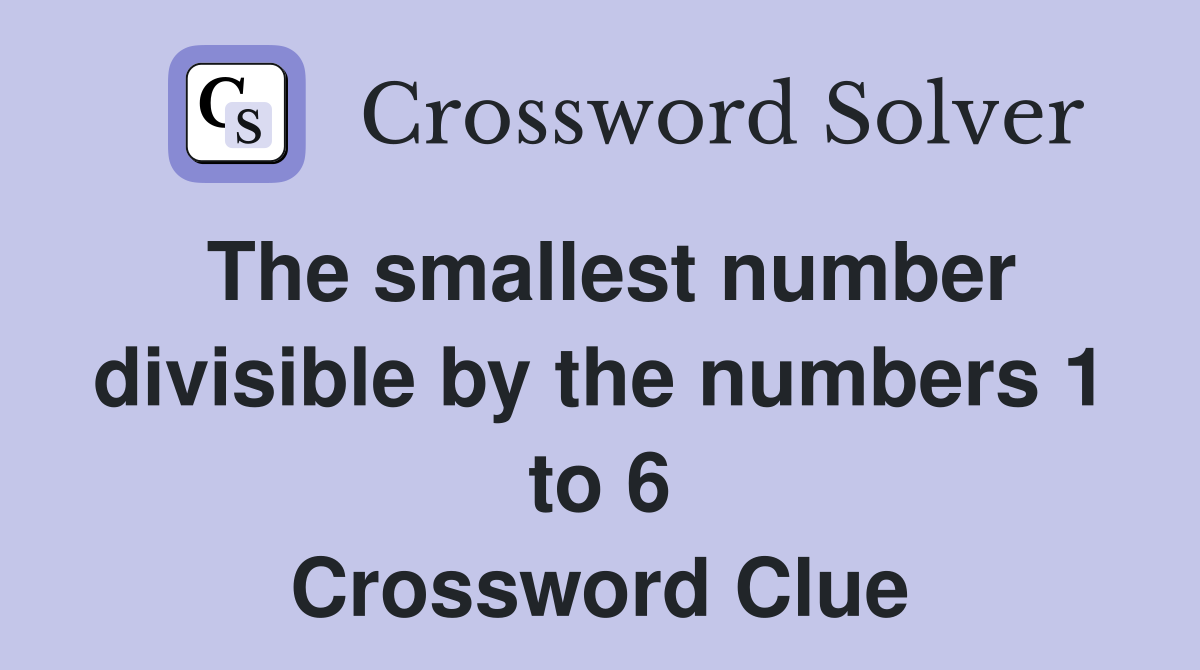 The smallest number divisible by the numbers 1 to 6 Crossword Clue