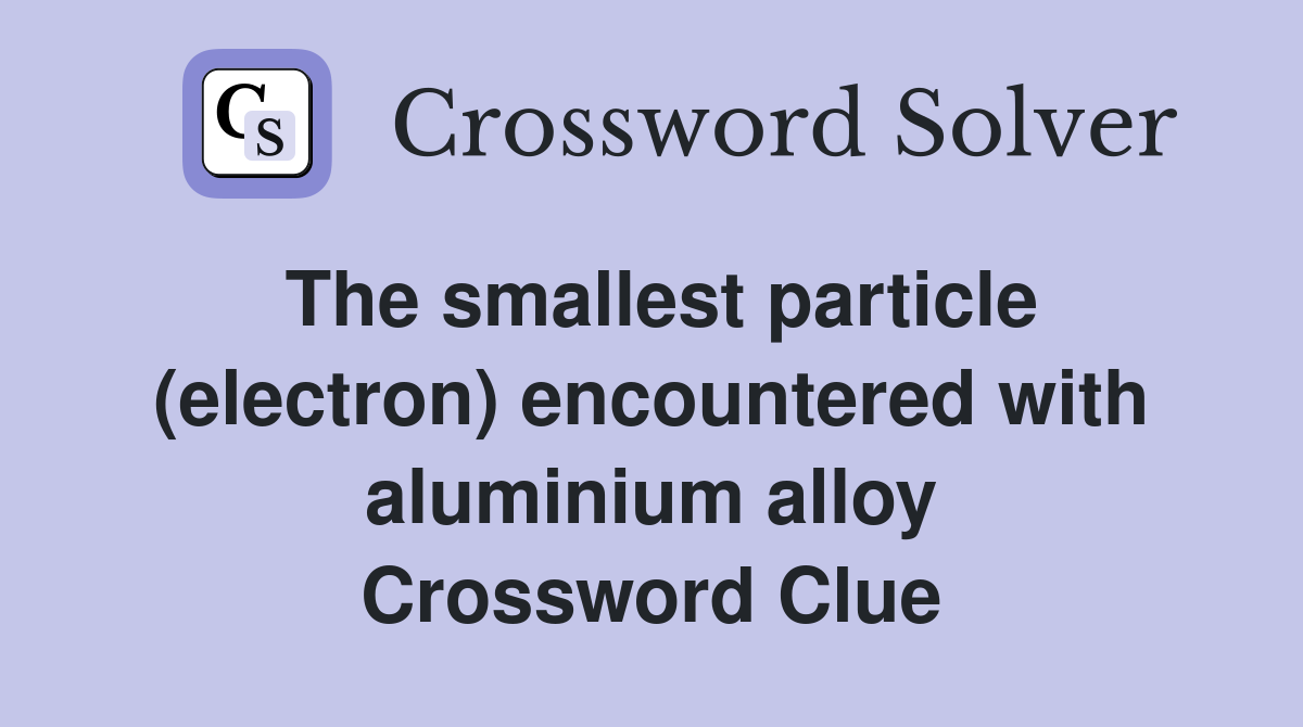 The smallest particle (electron) encountered with aluminium alloy Crossword Clue