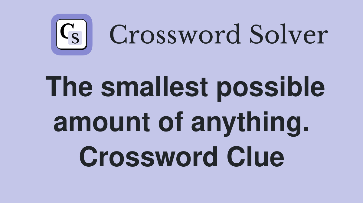 The smallest possible amount of anything. Crossword Clue