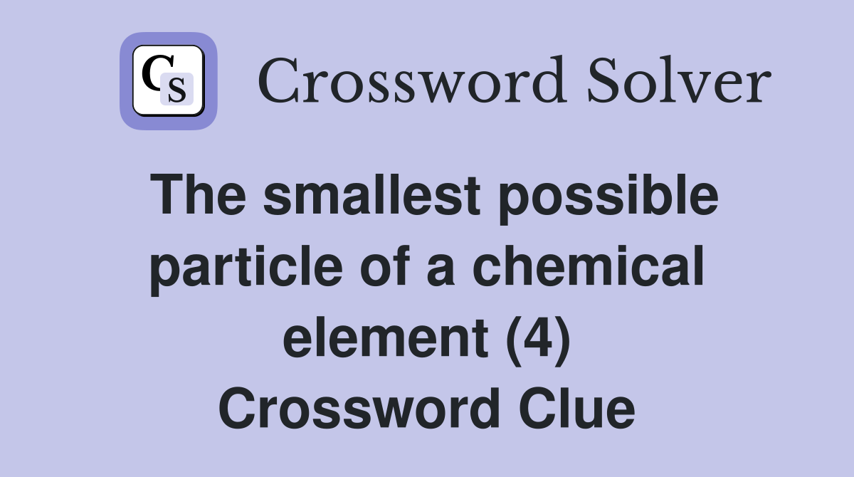 The smallest possible particle of a chemical element (4) Crossword Clue