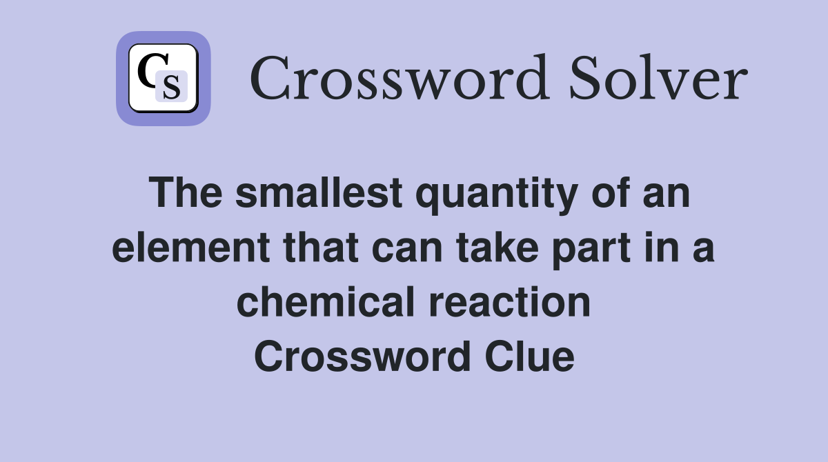 The smallest quantity of an element that can take part in a chemical reaction Crossword Clue