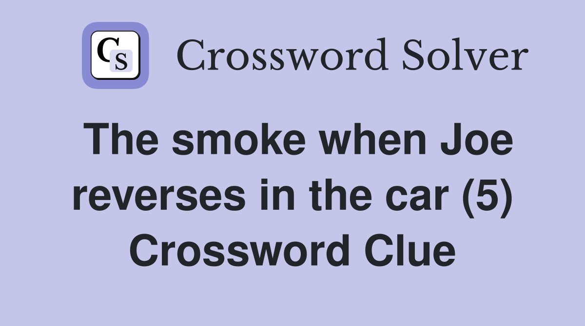 The smoke when Joe reverses in the car (5) Crossword Clue