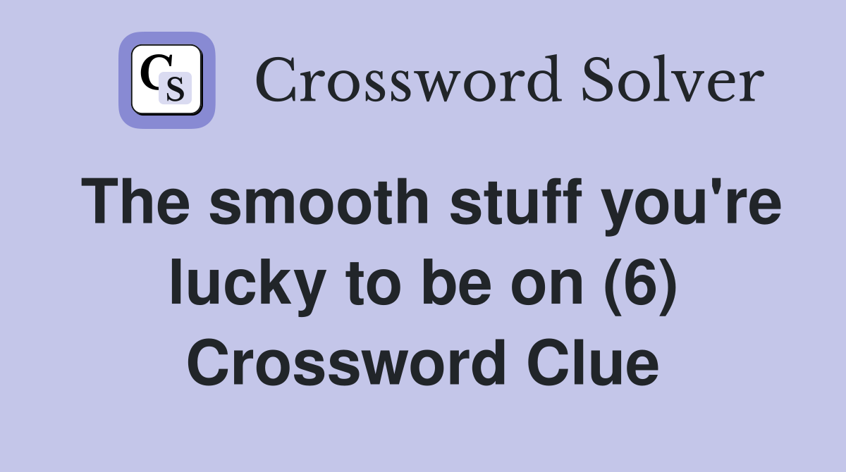 The smooth stuff you're lucky to be on (6) Crossword Clue