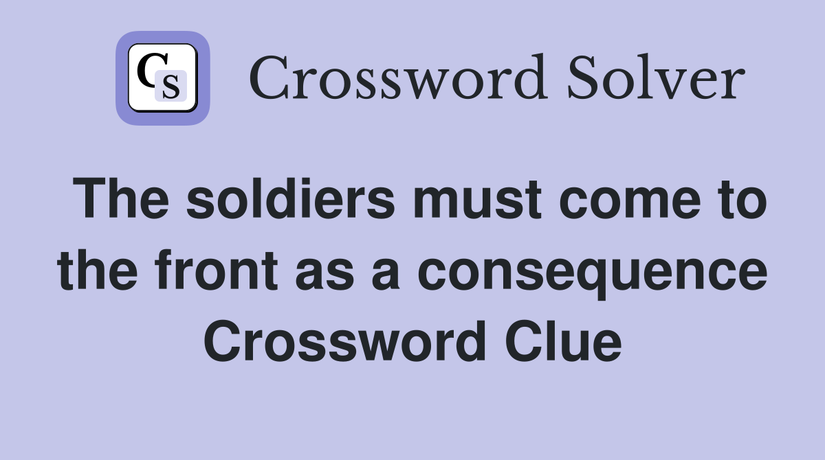The soldiers must come to the front as a consequence Crossword Clue
