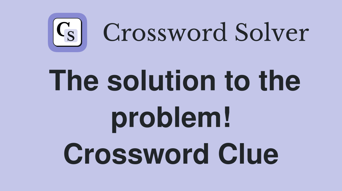 The solution to the problem! Crossword Clue