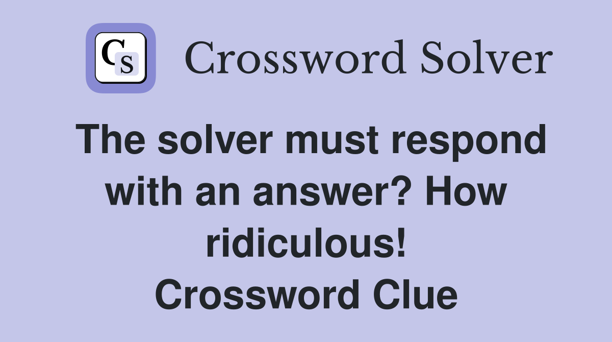 The solver must respond with an answer? How ridiculous! Crossword Clue