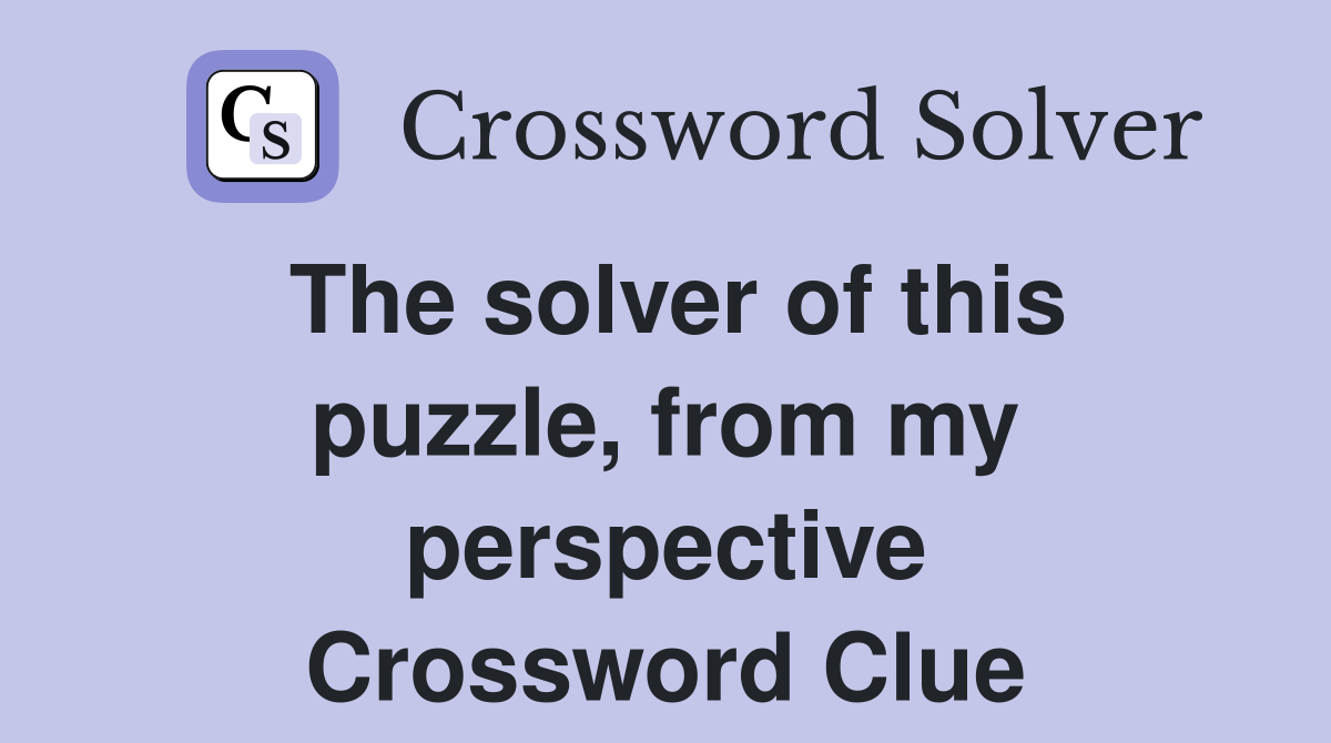The solver of this puzzle, from my perspective Crossword Clue
