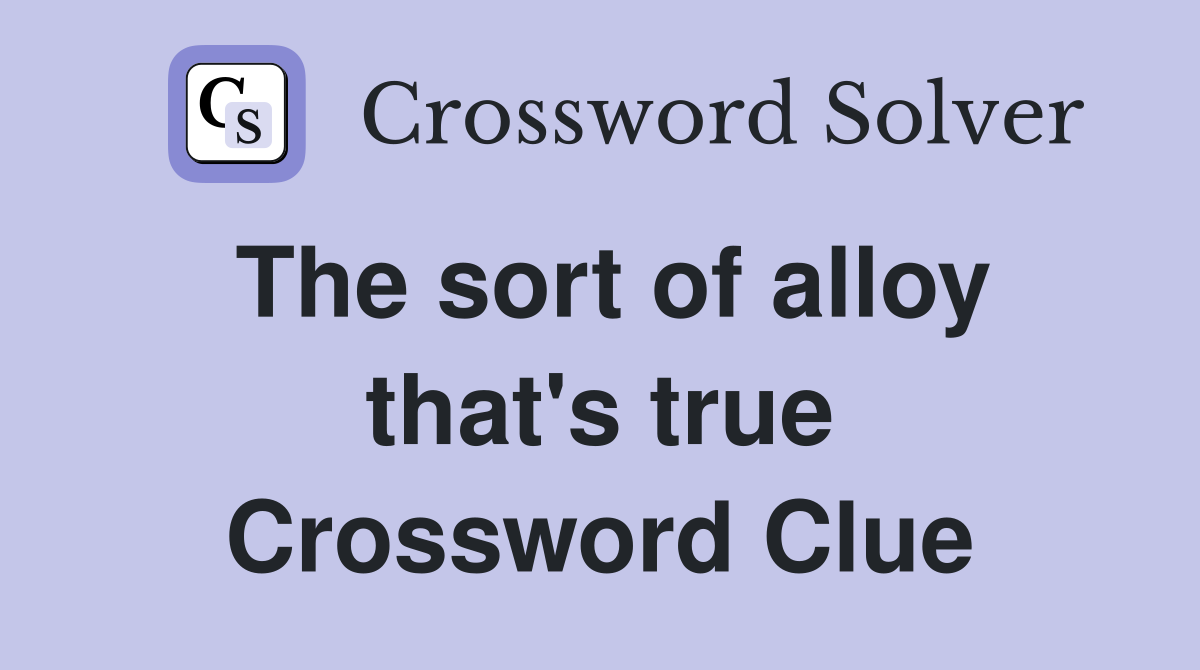 The sort of alloy that's true Crossword Clue