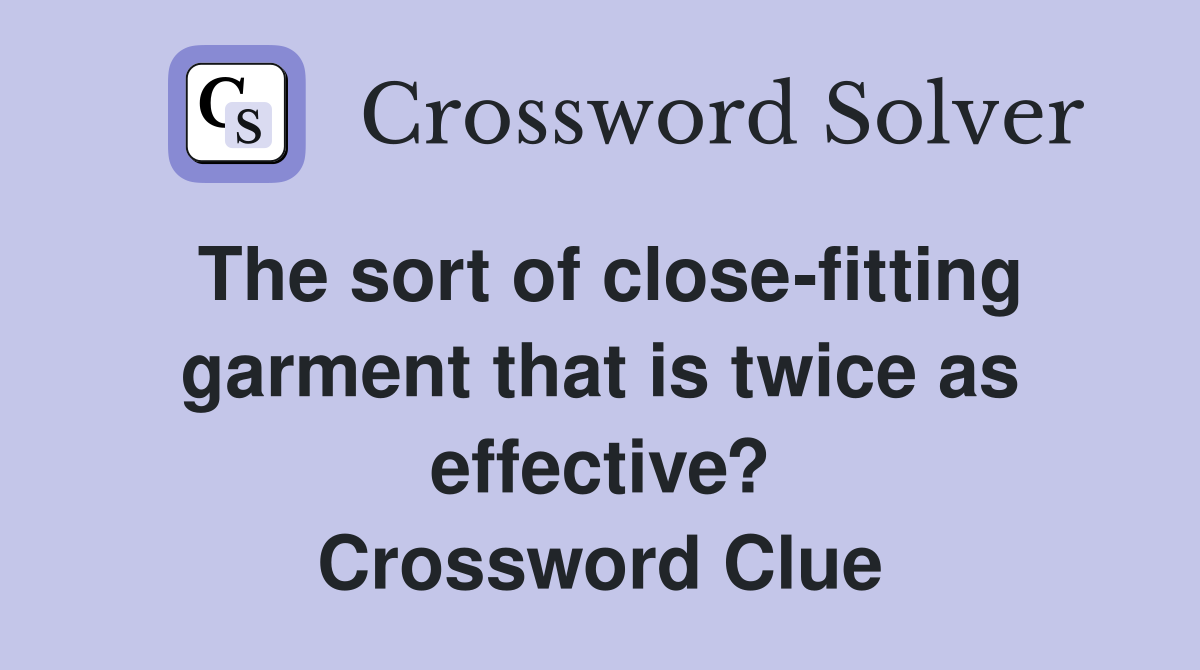 The sort of close-fitting garment that is twice as effective? Crossword Clue