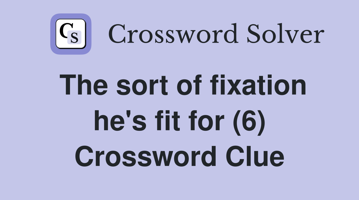 The sort of fixation he's fit for (6) Crossword Clue
