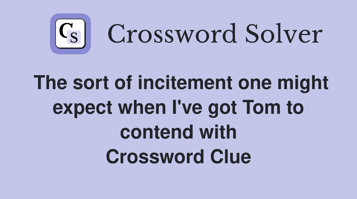 The sort of incitement one might expect when I've got Tom to contend with Crossword Clue