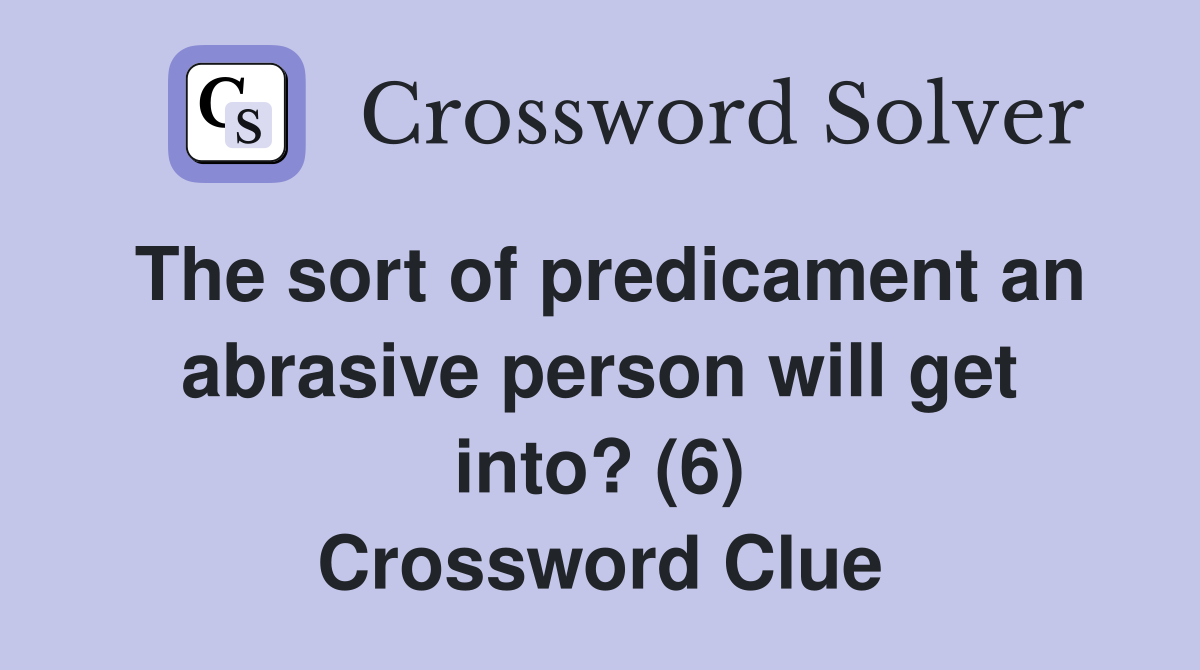 The sort of predicament an abrasive person will get into? (6) Crossword Clue