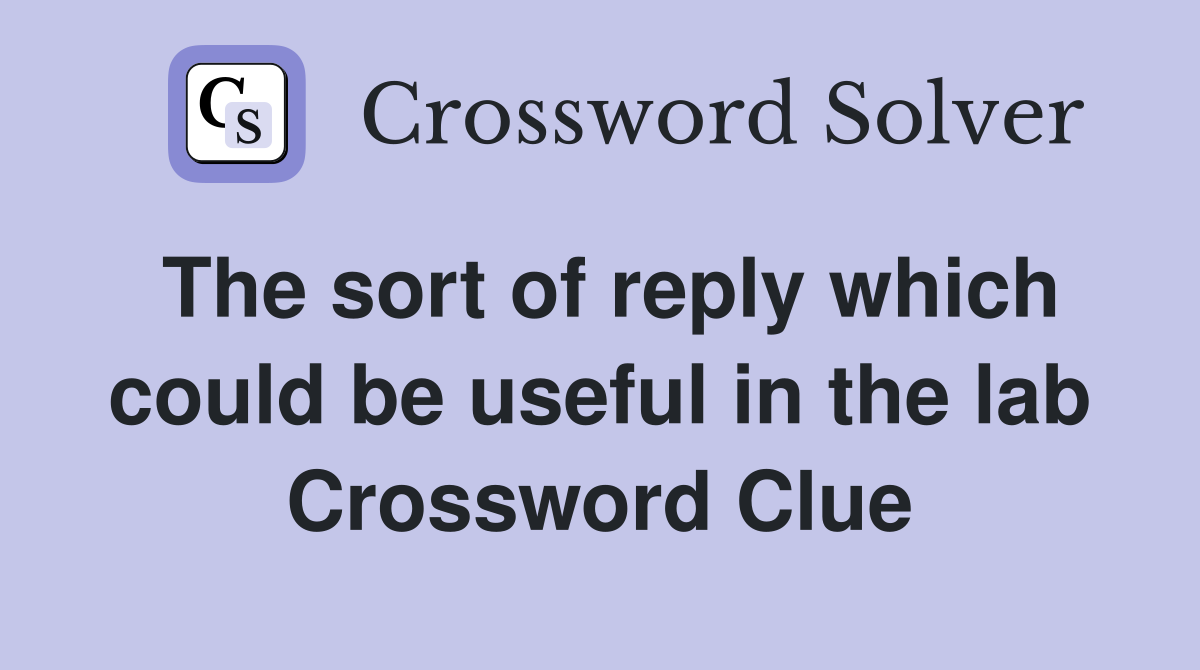 The sort of reply which could be useful in the lab Crossword Clue