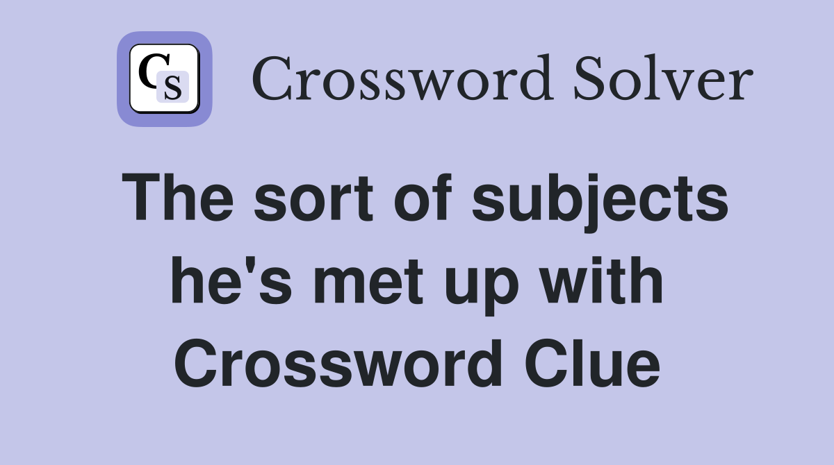 The sort of subjects he's met up with Crossword Clue
