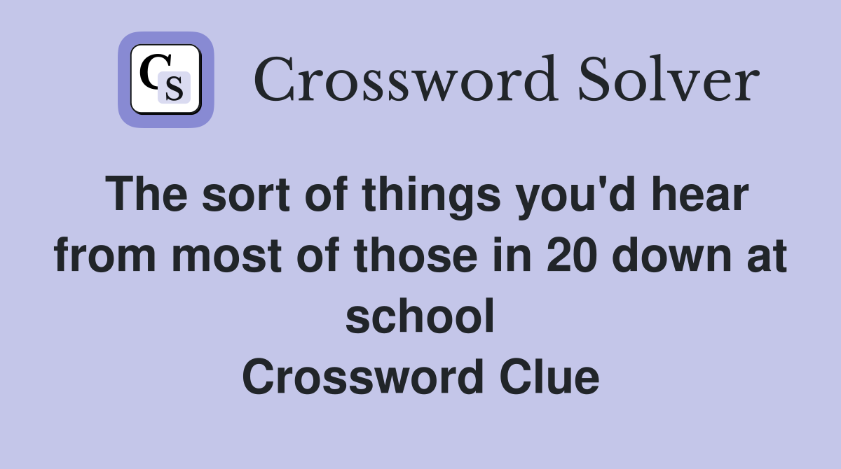 The sort of things you'd hear from most of those in 20 down at school Crossword Clue