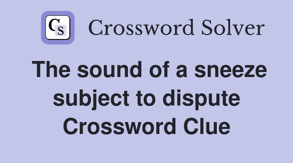 The sound of a sneeze subject to dispute Crossword Clue