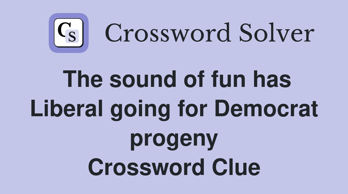 The sound of fun has Liberal going for Democrat progeny Crossword Clue