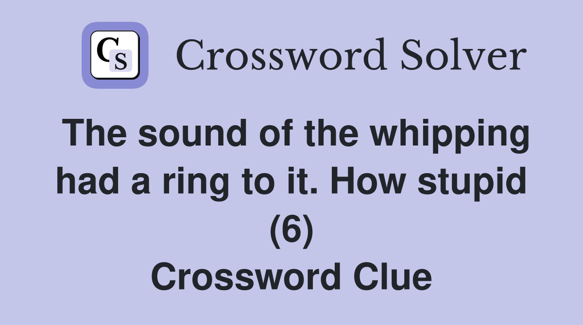 The sound of the whipping had a ring to it. How stupid (6) Crossword Clue