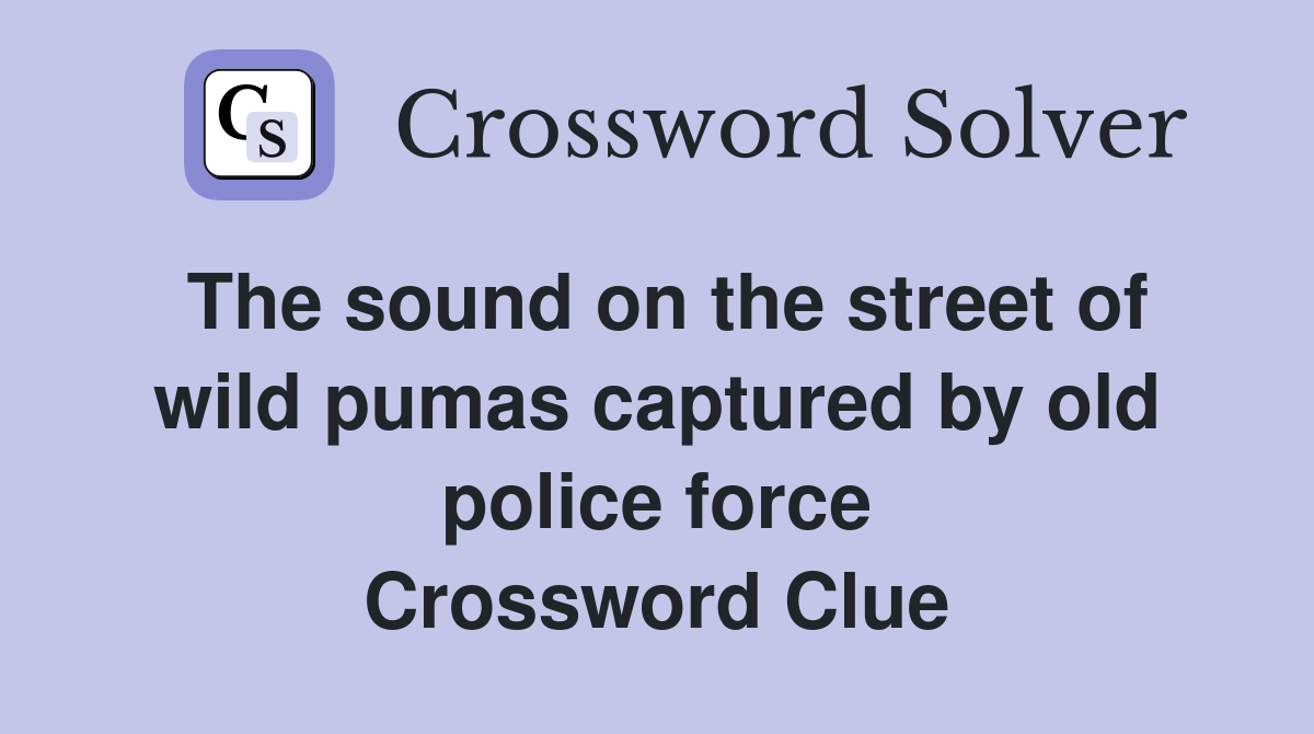 The sound on the street of wild pumas captured by old police force Crossword Clue