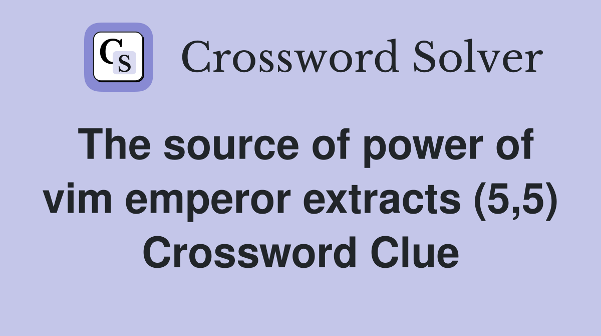 The source of power of vim emperor extracts (5,5) Crossword Clue