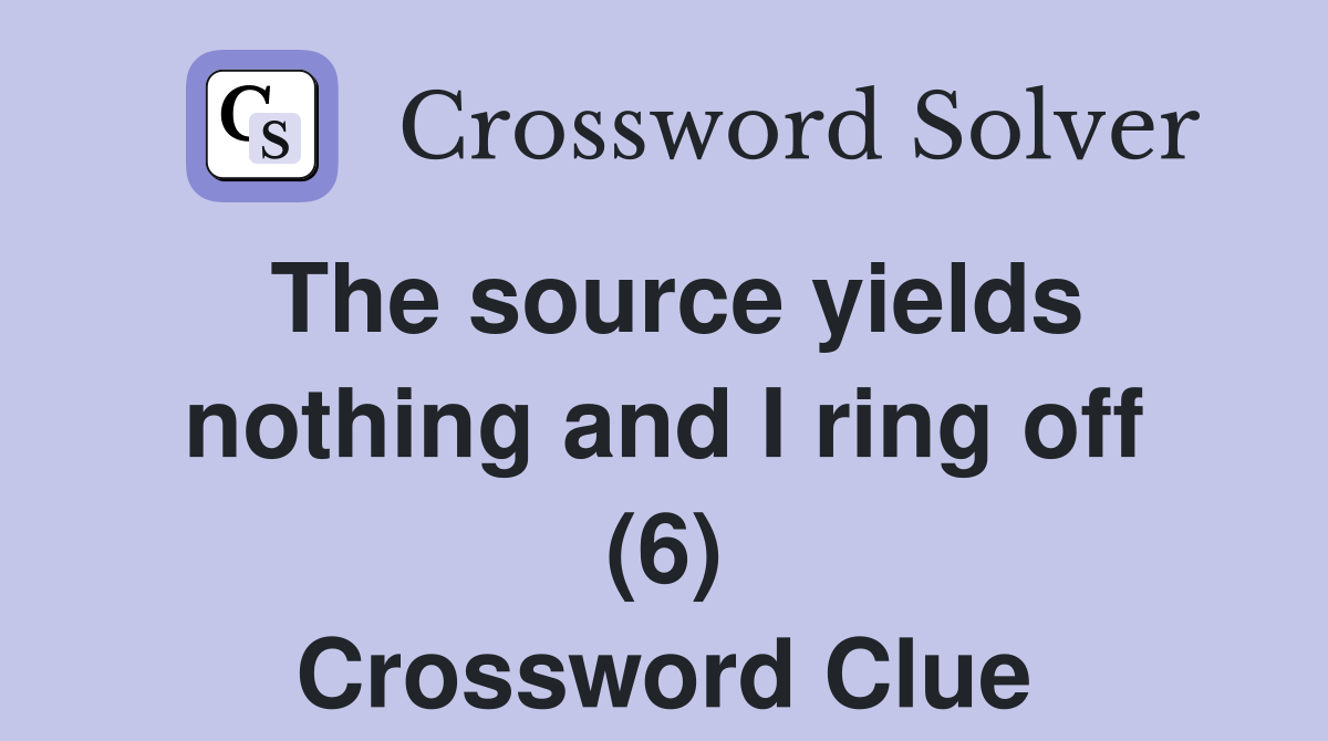 The source yields nothing and I ring off (6) Crossword Clue