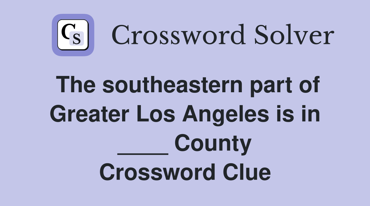 The southeastern part of Greater Los Angeles is in ____ County Crossword Clue
