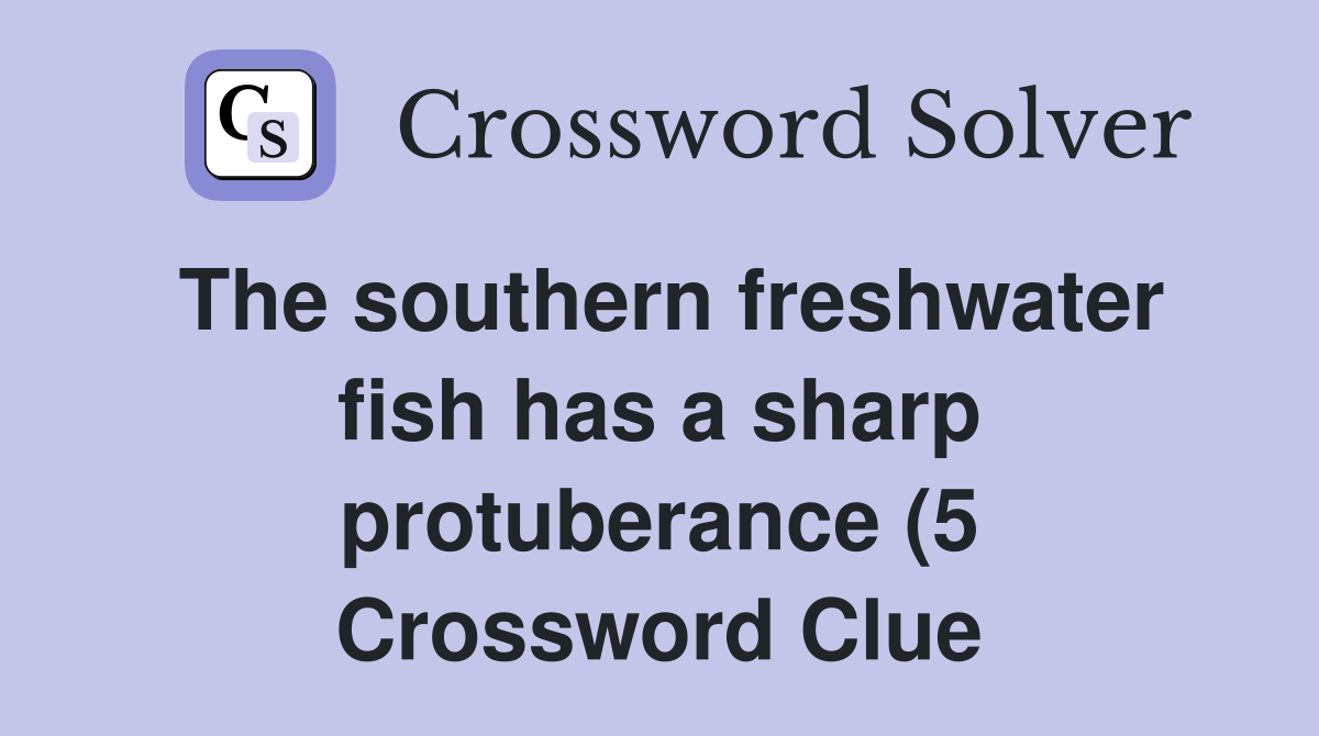 The southern freshwater fish has a sharp protuberance (5) Crossword The southern freshwater fish has a sharp protuberance (5) Crossword
